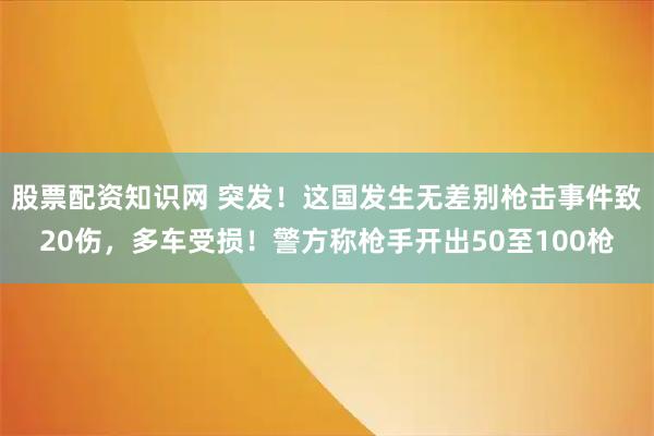 股票配资知识网 突发！这国发生无差别枪击事件致20伤，多车受损！警方称枪手开出50至100枪