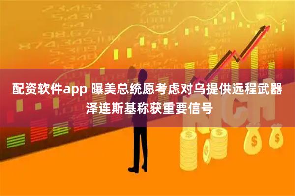 配资软件app 曝美总统愿考虑对乌提供远程武器 泽连斯基称获重要信号