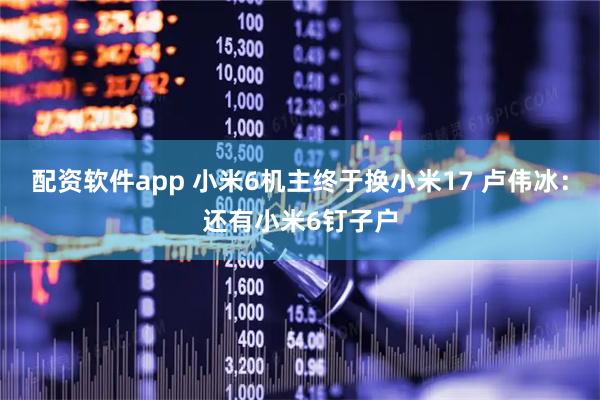 配资软件app 小米6机主终于换小米17 卢伟冰：还有小米6钉子户