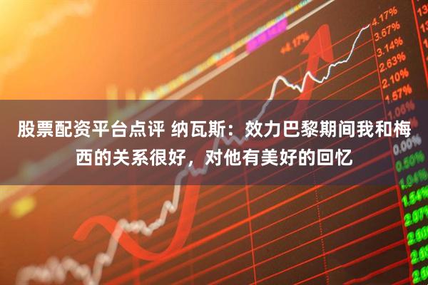 股票配资平台点评 纳瓦斯：效力巴黎期间我和梅西的关系很好，对他有美好的回忆