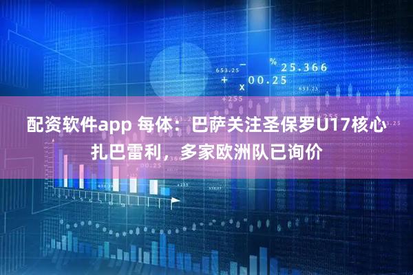配资软件app 每体：巴萨关注圣保罗U17核心扎巴雷利，多家欧洲队已询价