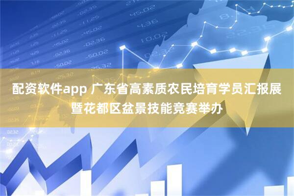 配资软件app 广东省高素质农民培育学员汇报展暨花都区盆景技能竞赛举办