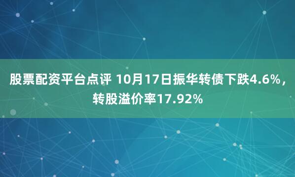 股票配资平台点评 10月17日振华转债下跌4.6%，转股溢价率17.92%