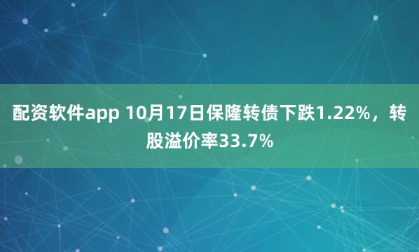 配资软件app 10月17日保隆转债下跌1.22%，转股溢价率33.7%