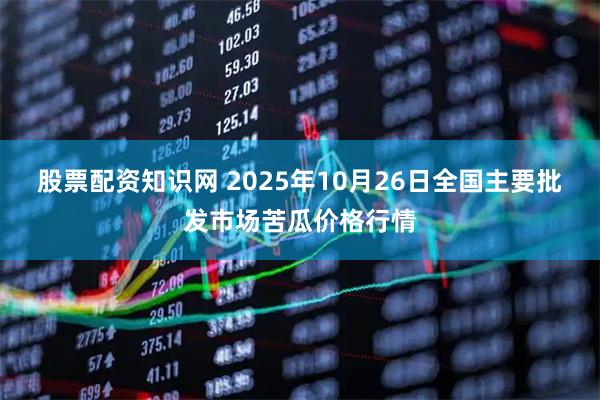 股票配资知识网 2025年10月26日全国主要批发市场苦瓜价格行情