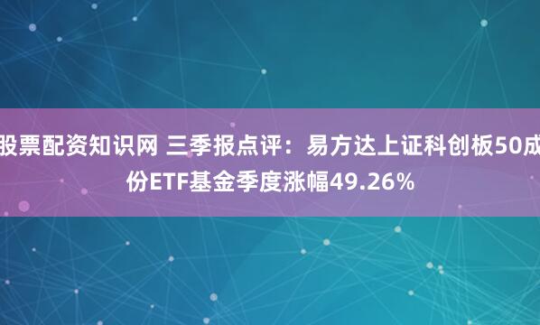 股票配资知识网 三季报点评：易方达上证科创板50成份ETF基金季度涨幅49.26%
