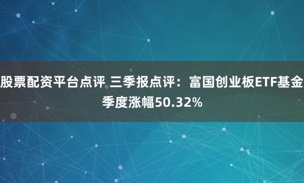 股票配资平台点评 三季报点评：富国创业板ETF基金季度涨幅50.32%