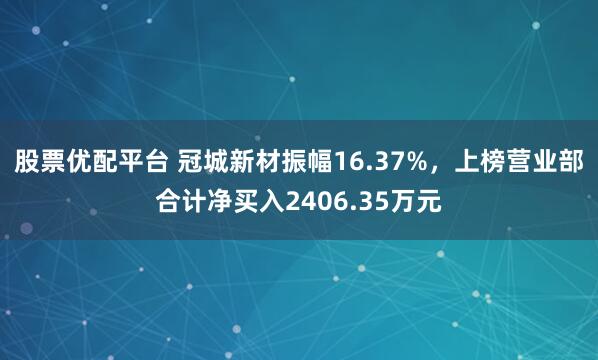 股票优配平台 冠城新材振幅16.37%，上榜营业部合计净买入2406.35万元