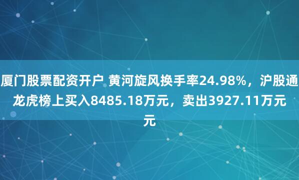 厦门股票配资开户 黄河旋风换手率24.98%,沪股通龙虎榜上买入8485.18万元,卖出3927.11万元