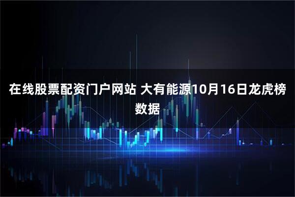 在线股票配资门户网站 大有能源10月16日龙虎榜数据