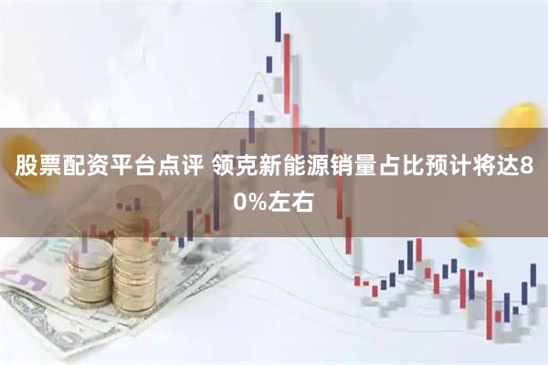 股票配资平台点评 领克新能源销量占比预计将达80%左右