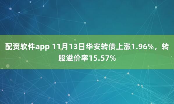 配资软件app 11月13日华安转债上涨1.96%，转股溢价率15.57%