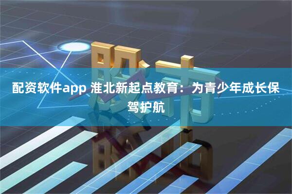 配资软件app 淮北新起点教育：为青少年成长保驾护航
