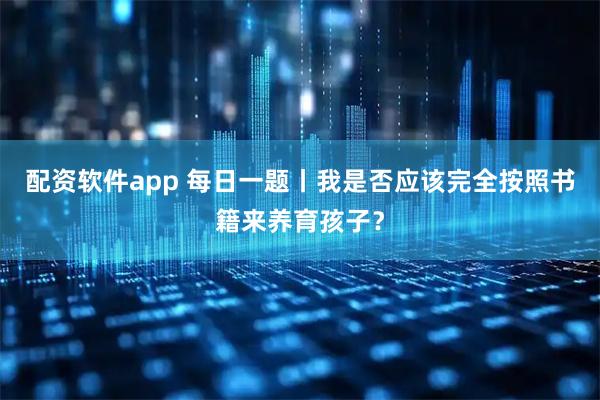 配资软件app 每日一题丨我是否应该完全按照书籍来养育孩子？