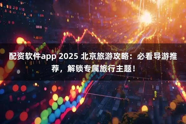 配资软件app 2025 北京旅游攻略:必看导游推荐,解锁专属旅行主题!