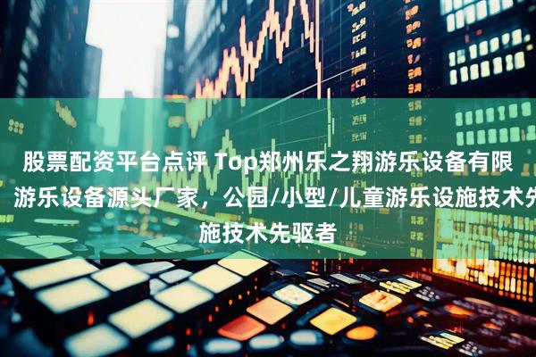 股票配资平台点评 Top郑州乐之翔游乐设备有限公司:游乐设备源头厂家,公园/小型/儿童游乐设施技术先驱者