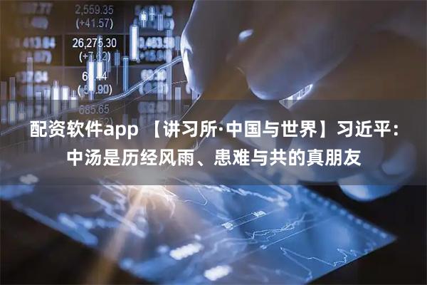 配资软件app 【讲习所·中国与世界】习近平:中汤是历经风雨、患难与共的真朋友