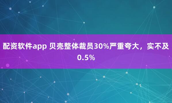 配资软件app 贝壳整体裁员30%严重夸大,实不及0.5%