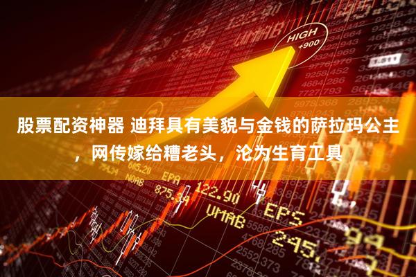 股票配资神器 迪拜具有美貌与金钱的萨拉玛公主，网传嫁给糟老头，沦为生育工具