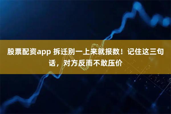 股票配资app 拆迁别一上来就报数!记住这三句话,对方反而不敢压价