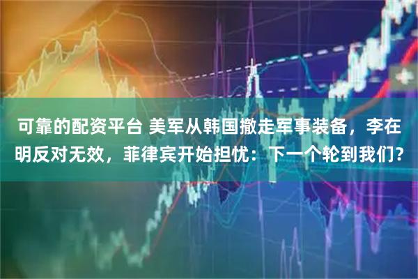 可靠的配资平台 美军从韩国撤走军事装备,李在明反对无效,菲律宾开始担忧:下一个轮到我们?