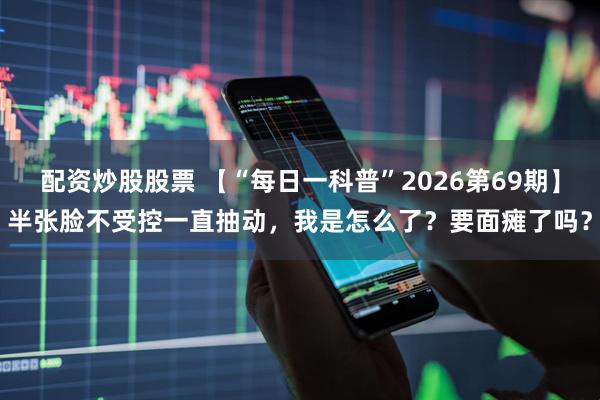 配资炒股股票 【“每日一科普”2026第69期】半张脸不受控一直抽动，我是怎么了？要面瘫了吗？