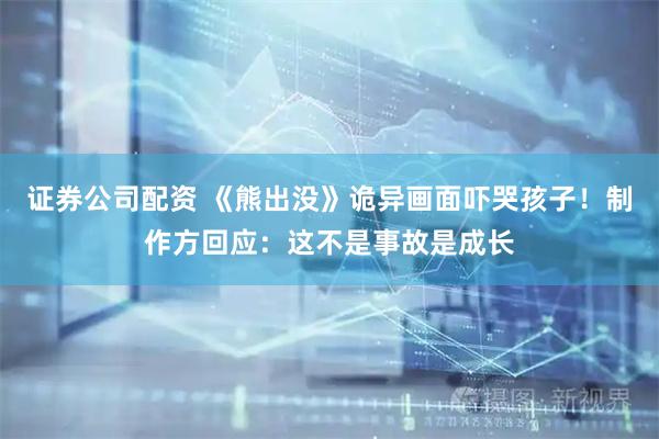 证券公司配资 《熊出没》诡异画面吓哭孩子！制作方回应：这不是事故是成长
