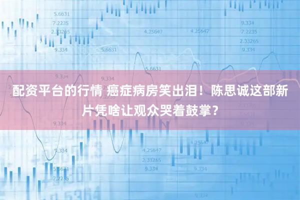 配资平台的行情 癌症病房笑出泪！陈思诚这部新片凭啥让观众哭着鼓掌？