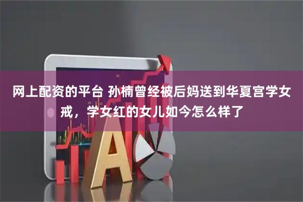 网上配资的平台 孙楠曾经被后妈送到华夏宫学女戒，学女红的女儿如今怎么样了