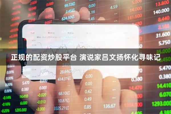 正规的配资炒股平台 演说家吕文扬怀化寻味记