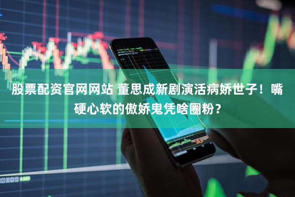 股票配资官网网站 董思成新剧演活病娇世子！嘴硬心软的傲娇鬼凭啥圈粉？