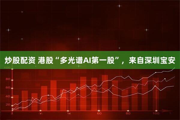 炒股配资 港股“多光谱AI第一股”，来自深圳宝安