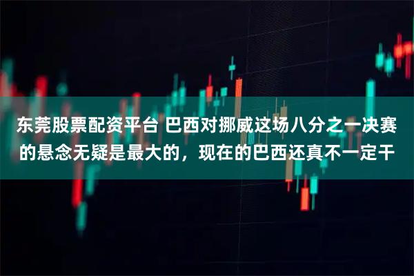 东莞股票配资平台 巴西对挪威这场八分之一决赛的悬念无疑是最大的，现在的巴西还真不一定干