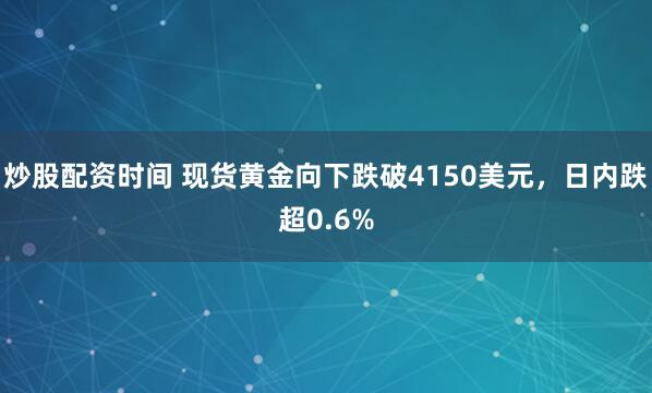 炒股配资时间 现货黄金向下跌破4150美元，日内跌超0.6%