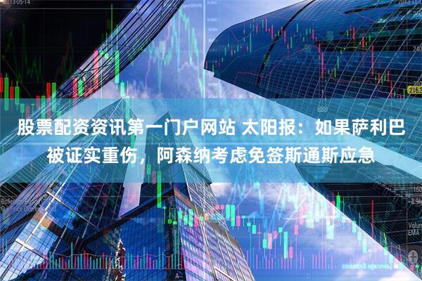股票配资资讯第一门户网站 太阳报:如果萨利巴被证实重伤,阿森纳考虑免签斯通斯应急