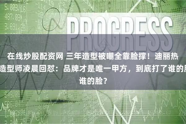 在线炒股配资网 三年造型被嘲全靠脸撑！迪丽热巴造型师凌晨回怼：品牌才是唯一甲方，到底打了谁的脸？