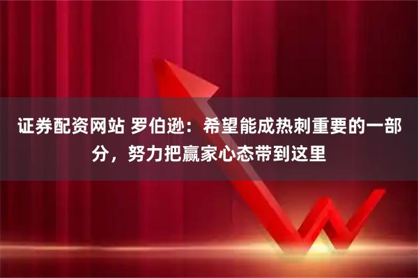 证券配资网站 罗伯逊：希望能成热刺重要的一部分，努力把赢家心态带到这里