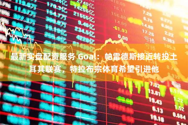 最新实盘配资服务 Goal：帕雷德斯接近转投土耳其联赛，特拉布宗体育希望引进他