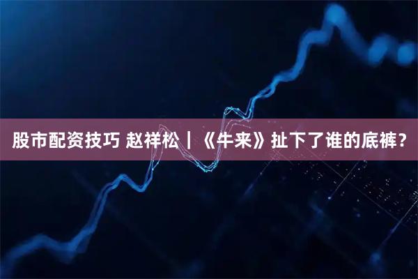 股市配资技巧 赵祥松｜《牛来》扯下了谁的底裤？