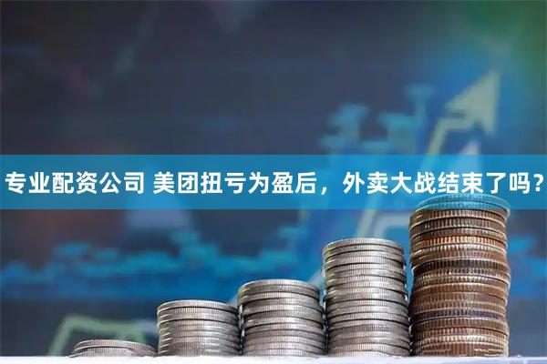 专业配资公司 美团扭亏为盈后，外卖大战结束了吗？